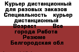 Курьер дистанционный для разовых заказов › Специальность ­ курьер дистанционный › Возраст ­ 52 - Все города Работа » Резюме   . Белгородская обл.